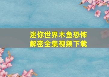 迷你世界木鱼恐怖解密全集视频下载