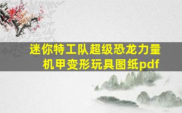 迷你特工队超级恐龙力量机甲变形玩具图纸pdf