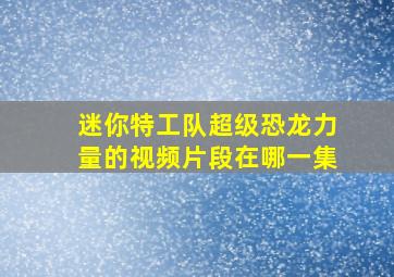 迷你特工队超级恐龙力量的视频片段在哪一集