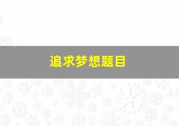 追求梦想题目