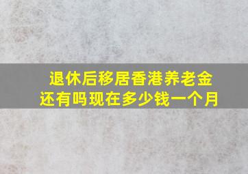 退休后移居香港养老金还有吗现在多少钱一个月