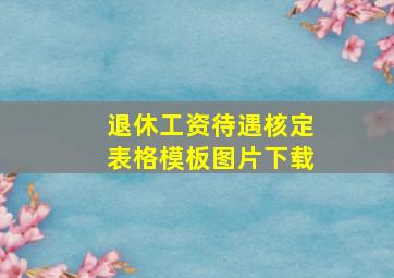 退休工资待遇核定表格模板图片下载