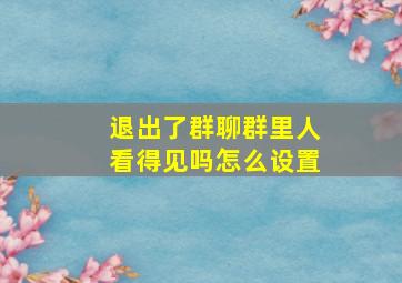 退出了群聊群里人看得见吗怎么设置