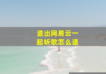 退出网易云一起听歌怎么退