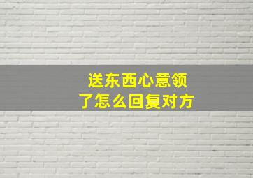 送东西心意领了怎么回复对方