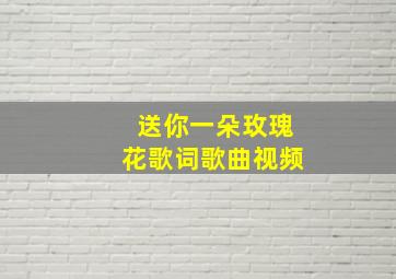 送你一朵玫瑰花歌词歌曲视频