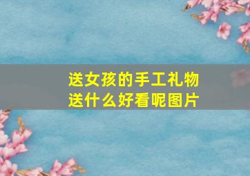 送女孩的手工礼物送什么好看呢图片