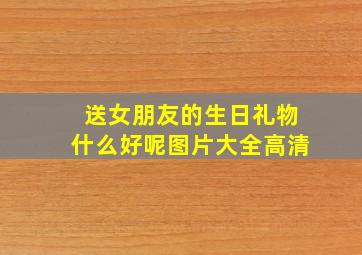 送女朋友的生日礼物什么好呢图片大全高清