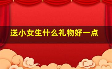 送小女生什么礼物好一点