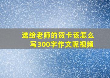 送给老师的贺卡该怎么写300字作文呢视频