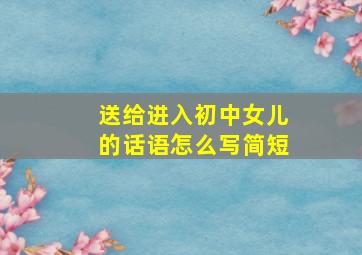 送给进入初中女儿的话语怎么写简短