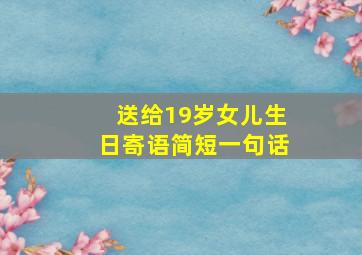 送给19岁女儿生日寄语简短一句话