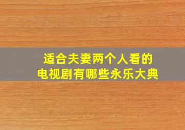 适合夫妻两个人看的电视剧有哪些永乐大典