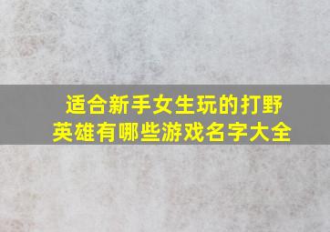 适合新手女生玩的打野英雄有哪些游戏名字大全