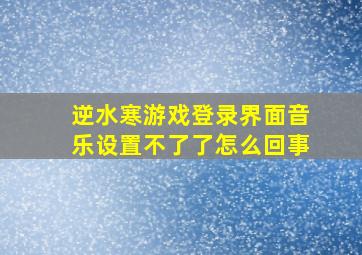 逆水寒游戏登录界面音乐设置不了了怎么回事