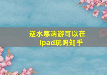 逆水寒端游可以在ipad玩吗知乎