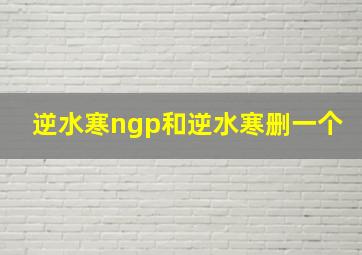 逆水寒ngp和逆水寒删一个