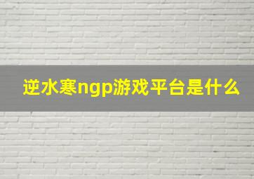 逆水寒ngp游戏平台是什么