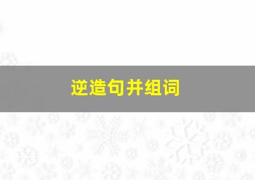 逆造句并组词