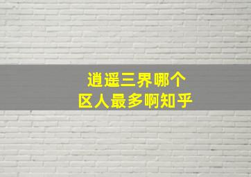 逍遥三界哪个区人最多啊知乎