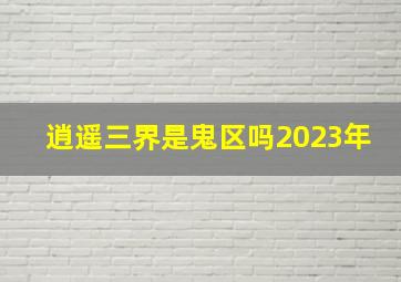 逍遥三界是鬼区吗2023年