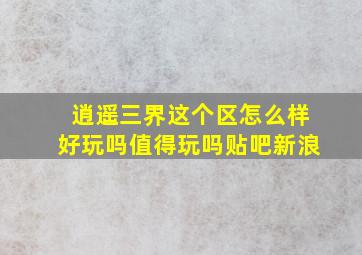 逍遥三界这个区怎么样好玩吗值得玩吗贴吧新浪