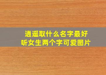 逍遥取什么名字最好听女生两个字可爱图片