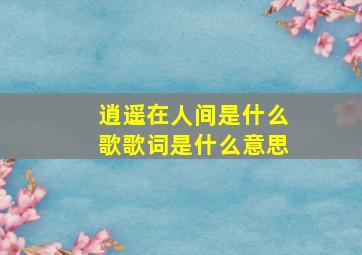 逍遥在人间是什么歌歌词是什么意思