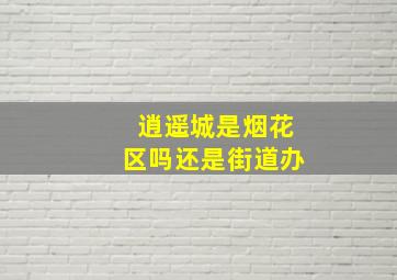 逍遥城是烟花区吗还是街道办