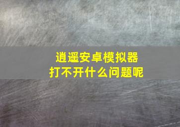 逍遥安卓模拟器打不开什么问题呢