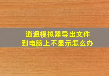 逍遥模拟器导出文件到电脑上不显示怎么办