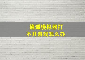 逍遥模拟器打不开游戏怎么办