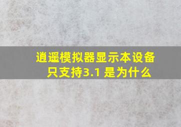 逍遥模拟器显示本设备只支持3.1+是为什么