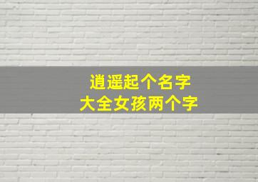 逍遥起个名字大全女孩两个字