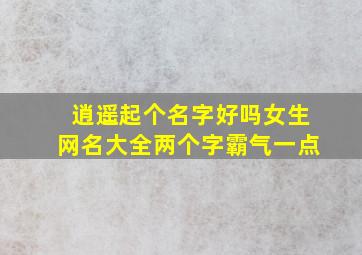 逍遥起个名字好吗女生网名大全两个字霸气一点