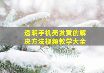 透明手机壳发黄的解决方法视频教学大全