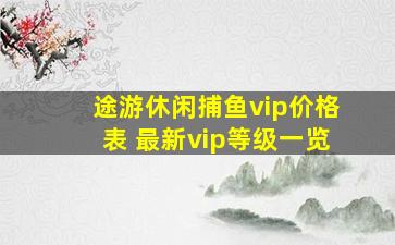 途游休闲捕鱼vip价格表 最新vip等级一览