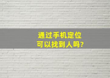 通过手机定位可以找到人吗?