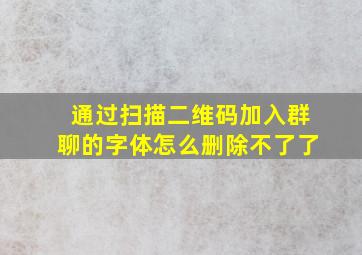 通过扫描二维码加入群聊的字体怎么删除不了了