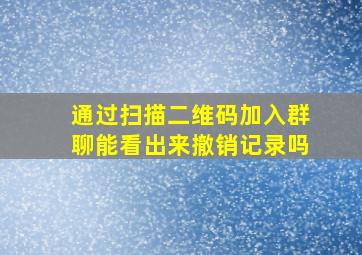 通过扫描二维码加入群聊能看出来撤销记录吗