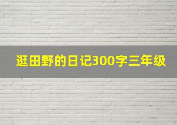 逛田野的日记300字三年级