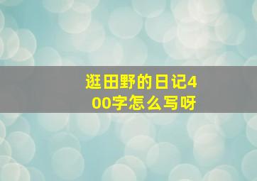 逛田野的日记400字怎么写呀