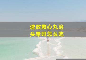 速效救心丸治头晕吗怎么吃