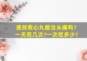 速效救心丸能治头痛吗?一天吃几次?一次吃多少?