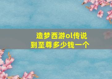 造梦西游ol传说到至尊多少钱一个