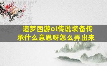 造梦西游ol传说装备传承什么意思呀怎么弄出来