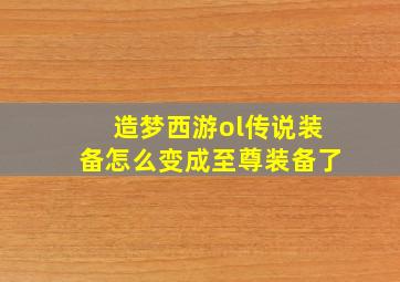 造梦西游ol传说装备怎么变成至尊装备了