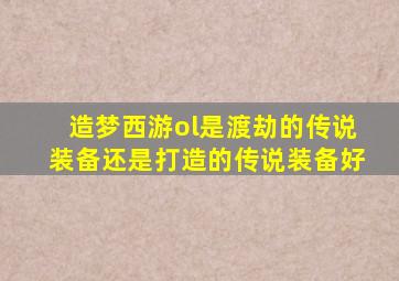 造梦西游ol是渡劫的传说装备还是打造的传说装备好