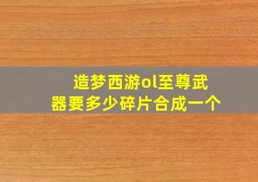 造梦西游ol至尊武器要多少碎片合成一个
