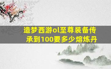 造梦西游ol至尊装备传承到100要多少熔炼丹